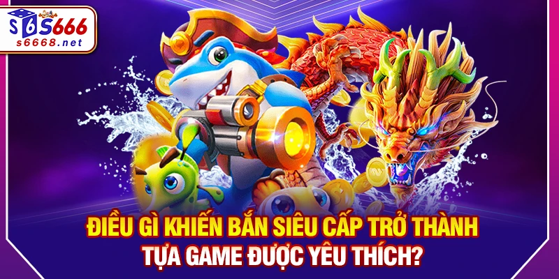 Điều Gì Khiến Bắn siêu cấp Trở Thành Tựa Game Được Yêu Thích?