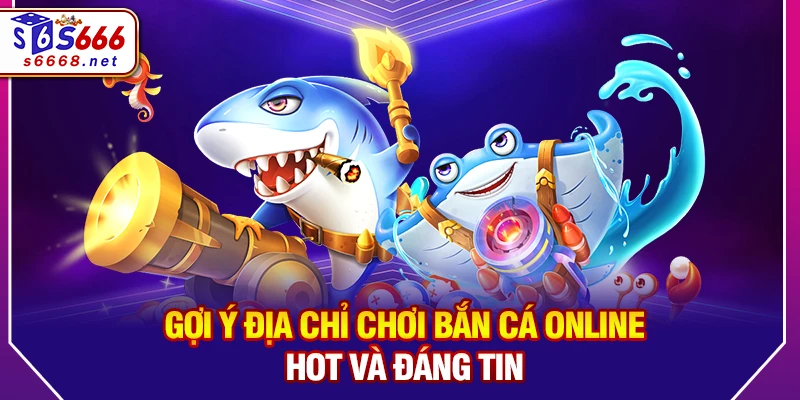 Gợi ý địa chỉ chơi bắn cá online hot và đáng tin